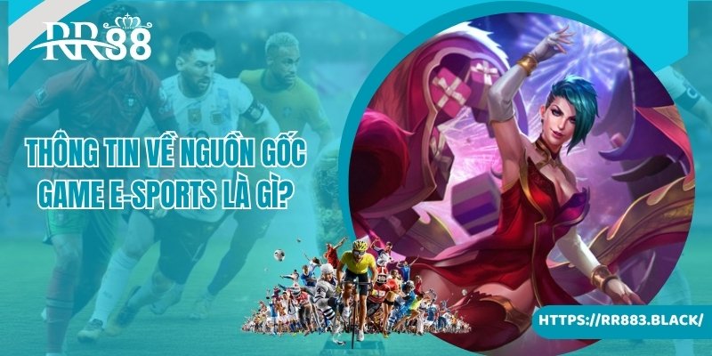 Cung cấp thông tin về nguồn gốc game E-Sports là gì 