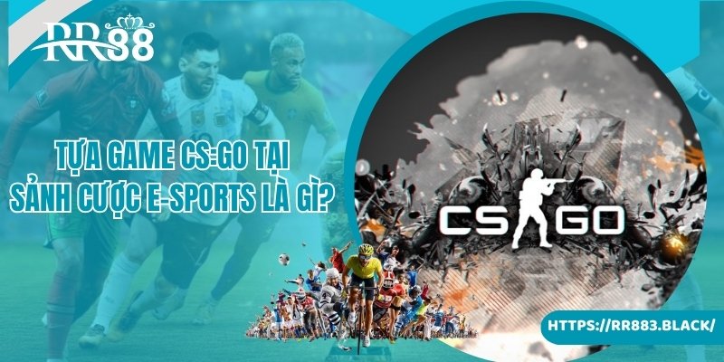 Thông tin về tựa game CS:GO tại sảnh cược E-Sports là gì 